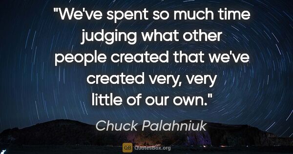 Chuck Palahniuk quote: "We've spent so much time judging what other people created..."