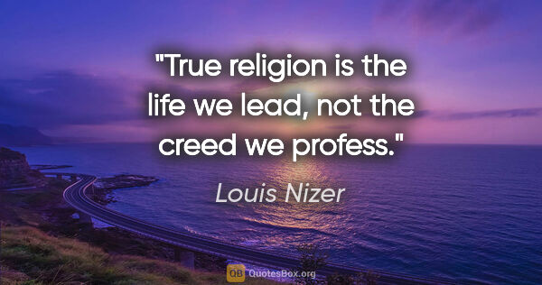 Louis Nizer quote: "True religion is the life we lead, not the creed we profess."