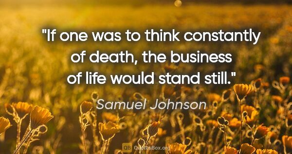 Samuel Johnson quote: "If one was to think constantly of death, the business of life..."