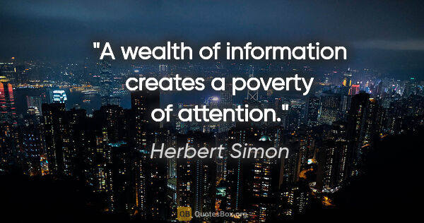 Herbert Simon quote: "A wealth of information creates a poverty of attention."
