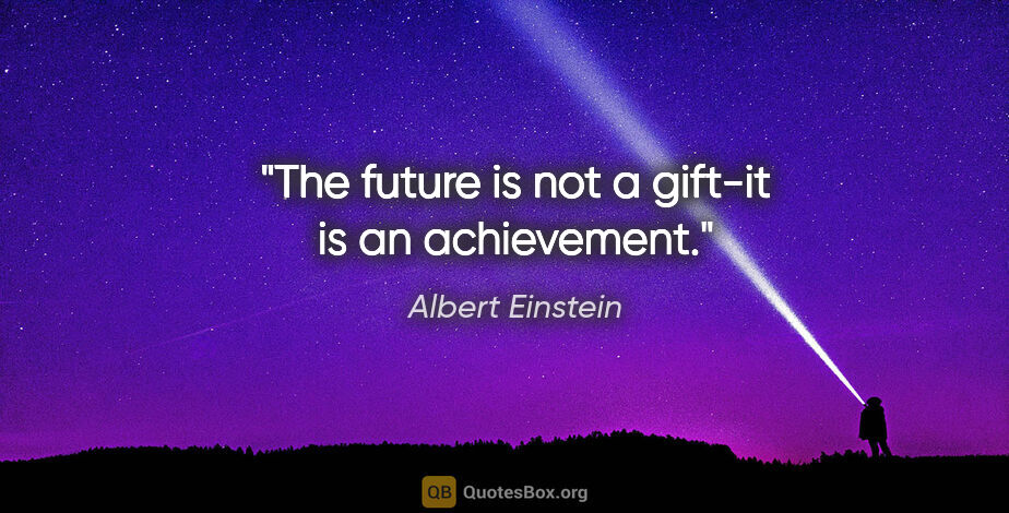 Albert Einstein quote: "The future is not a gift-it is an achievement."