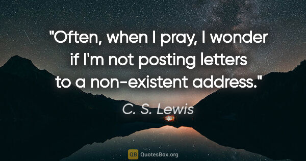 C. S. Lewis quote: "Often, when I pray, I wonder if I'm not posting letters to a..."