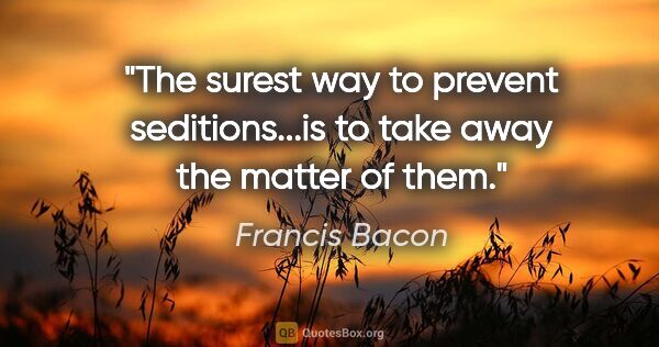 Francis Bacon quote: "The surest way to prevent seditions...is to take away the..."