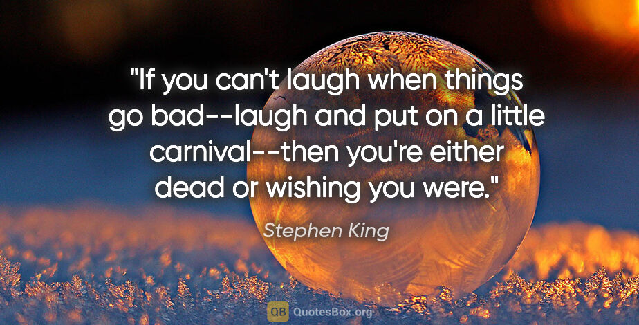 Stephen King quote: "If you can't laugh when things go bad--laugh and put on a..."