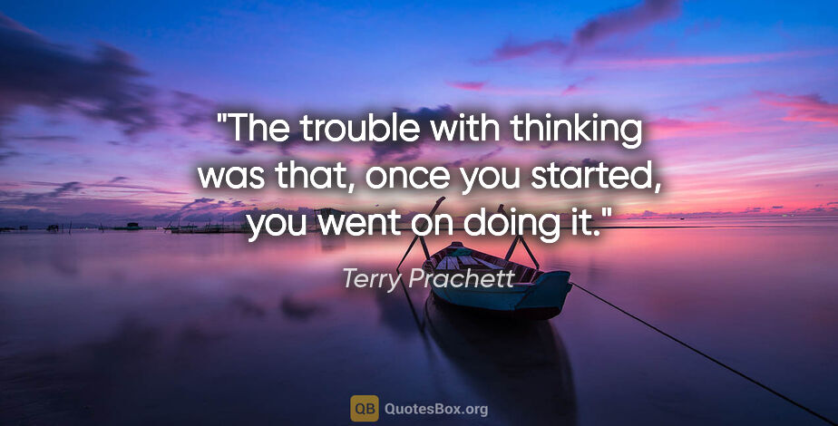 Terry Prachett quote: "The trouble with thinking was that, once you started, you went..."