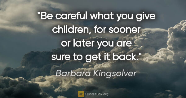 Barbara Kingsolver quote: "Be careful what you give children, for sooner or later you are..."