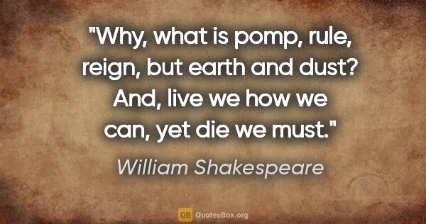 William Shakespeare quote: "Why, what is pomp, rule, reign, but earth and dust?
And, live..."