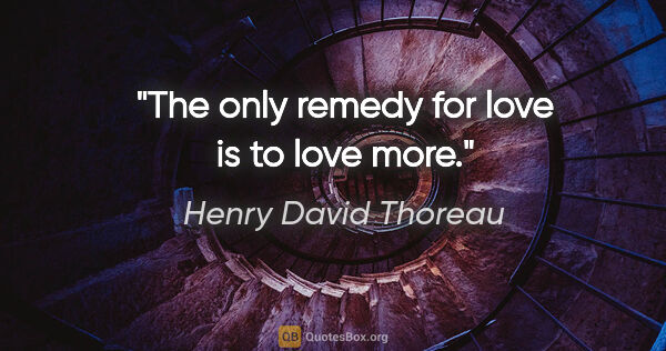 Henry David Thoreau quote: "The only remedy for love is to love more."
