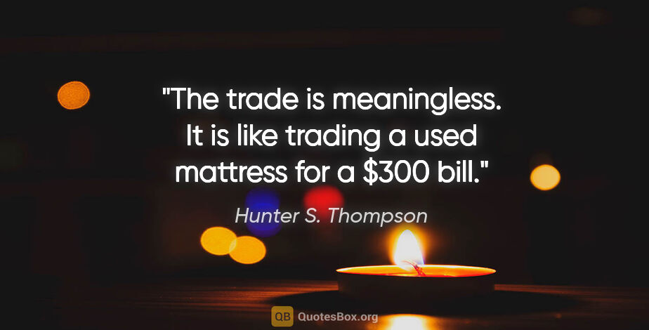 Hunter S. Thompson quote: "The trade is meaningless. It is like trading a used mattress..."