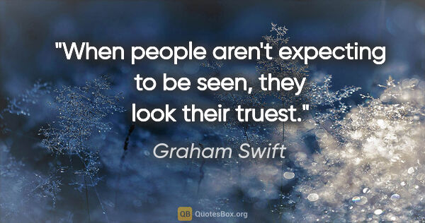 Graham Swift quote: "When people aren't expecting to be seen, they look their truest."