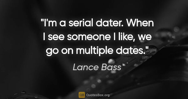 Lance Bass quote: "I'm a serial dater. When I see someone I like, we go on..."