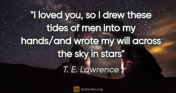 T. E. Lawrence quote: "I loved you, so I drew these tides of men into my hands/and..."