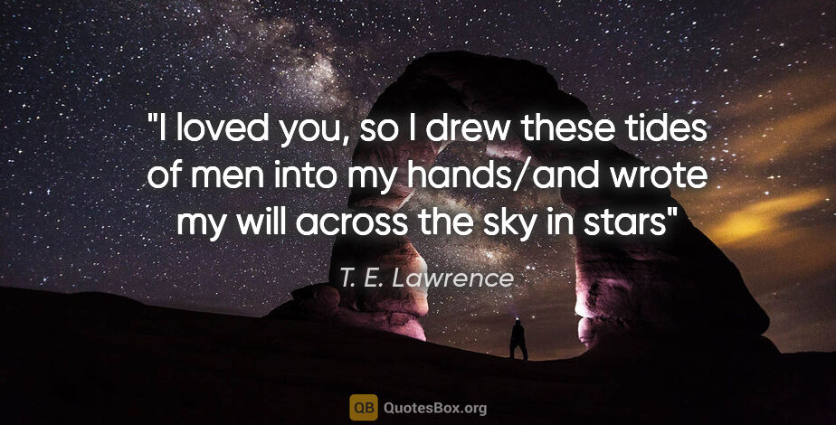 T. E. Lawrence quote: "I loved you, so I drew these tides of men into my hands/and..."