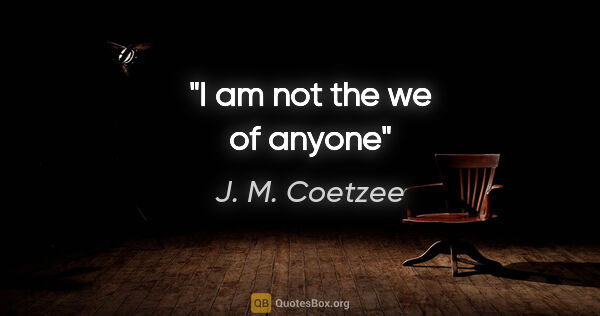 J. M. Coetzee quote: "I am not the we of anyone"