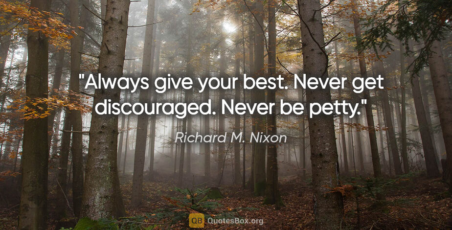 Richard M. Nixon quote: "Always give your best. Never get discouraged. Never be petty."