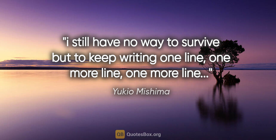 Yukio Mishima quote: "i still have no way to survive but to keep writing one line,..."