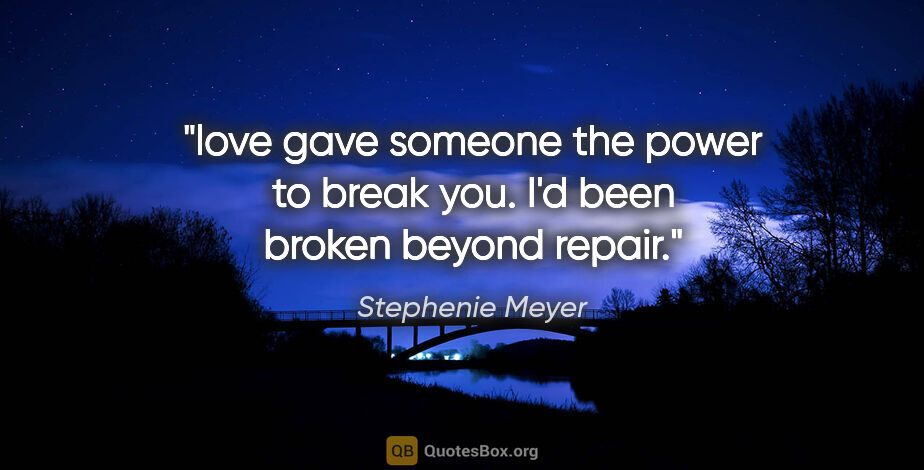 Stephenie Meyer quote: "love gave someone the power to break you. I'd been broken..."