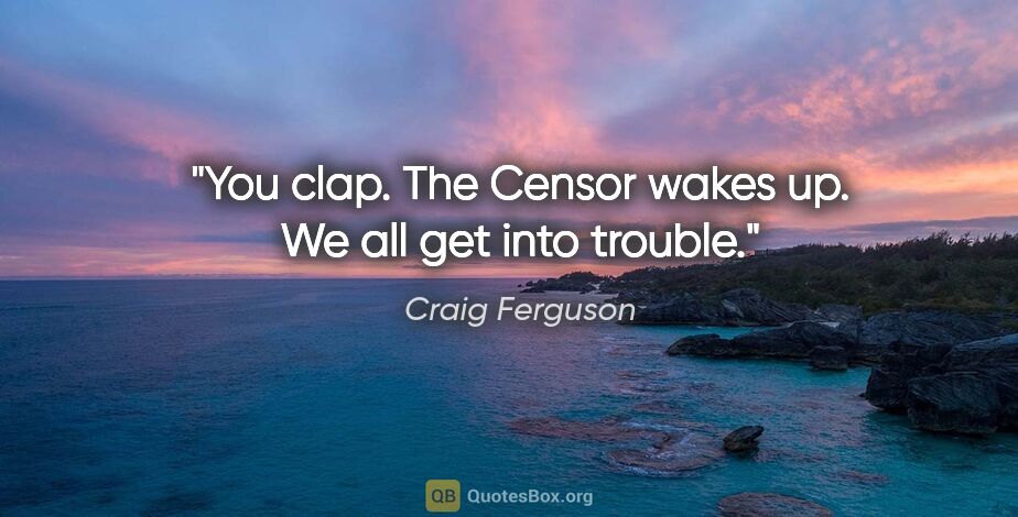 Craig Ferguson quote: "You clap. The Censor wakes up. We all get into trouble."