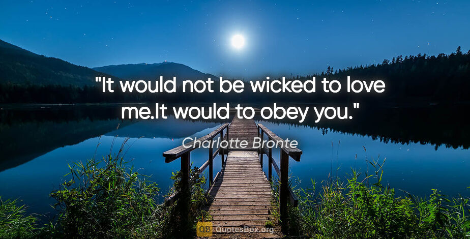 Charlotte Bronte quote: "It would not be wicked to love me."It would to obey you."