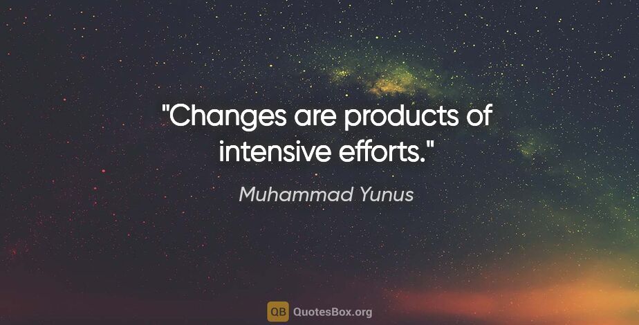 Muhammad Yunus quote: "Changes are products of intensive efforts."