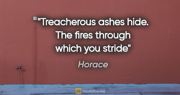 Horace quote: "Treacherous ashes hide. The fires through which you stride"
