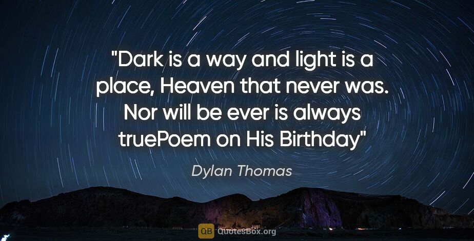 Dylan Thomas quote: "Dark is a way and light is a place, Heaven that never was. Nor..."