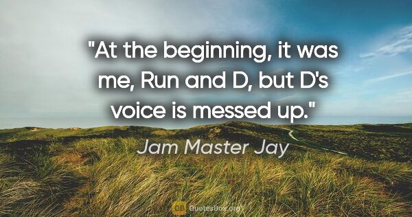 Jam Master Jay quote: "At the beginning, it was me, Run and D, but D's voice is..."