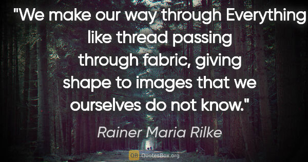 Rainer Maria Rilke quote: "We make our way through Everything like thread passing through..."