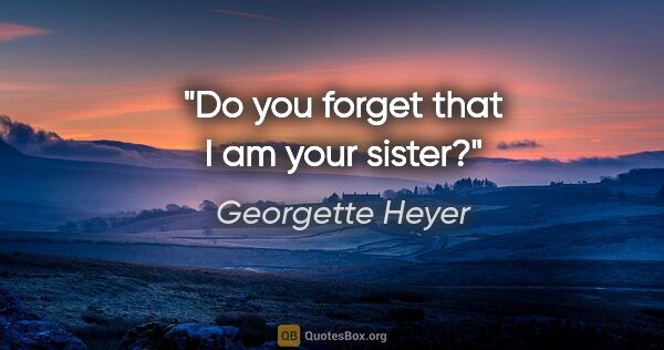 Georgette Heyer quote: "Do you forget that I am your sister?"