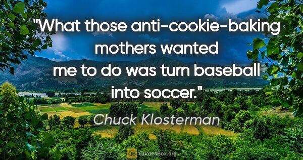 Chuck Klosterman quote: "What those anti-cookie-baking mothers wanted me to do was turn..."