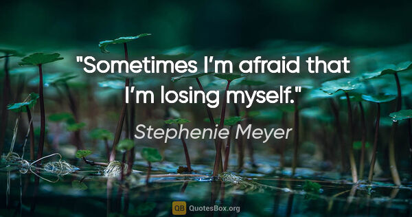 Stephenie Meyer quote: "Sometimes I’m afraid that I’m losing myself."