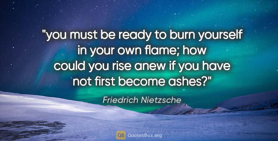 Friedrich Nietzsche quote: "you must be ready to burn yourself in your own flame; how..."