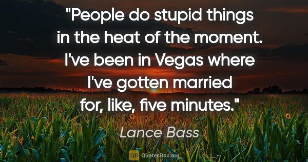 Lance Bass quote: "People do stupid things in the heat of the moment. I've been..."