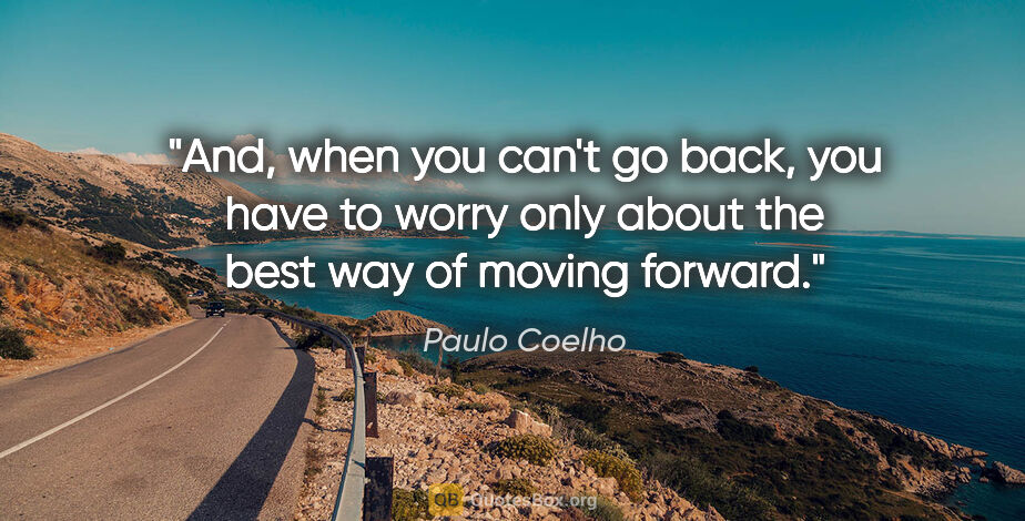 Paulo Coelho quote: "And, when you can't go back, you have to worry only about the..."