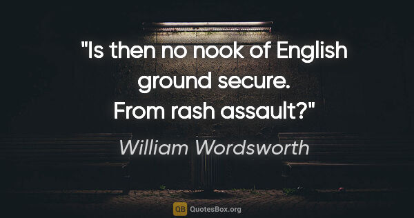 William Wordsworth quote: "Is then no nook of English ground secure. From rash assault?"