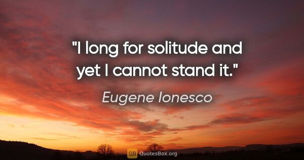 Eugene Ionesco quote: "I long for solitude and yet I cannot stand it."