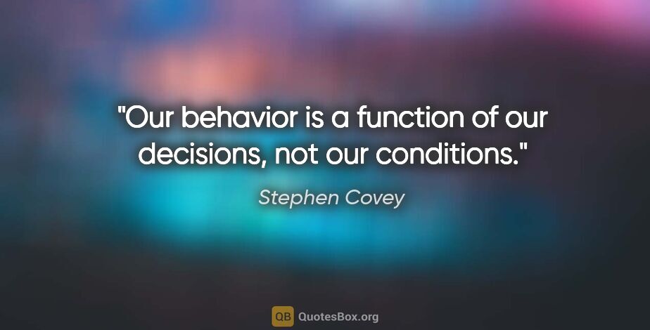 Stephen Covey quote: "Our behavior is a function of our decisions, not our conditions."