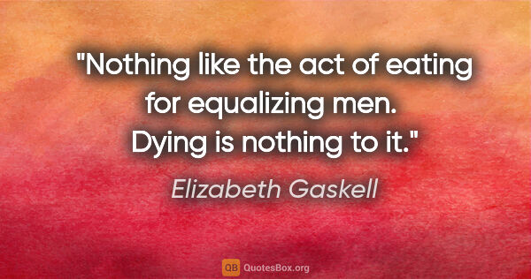 Elizabeth Gaskell quote: "Nothing like the act of eating for equalizing men.  Dying is..."