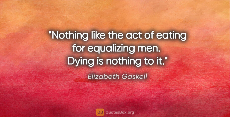 Elizabeth Gaskell quote: "Nothing like the act of eating for equalizing men.  Dying is..."