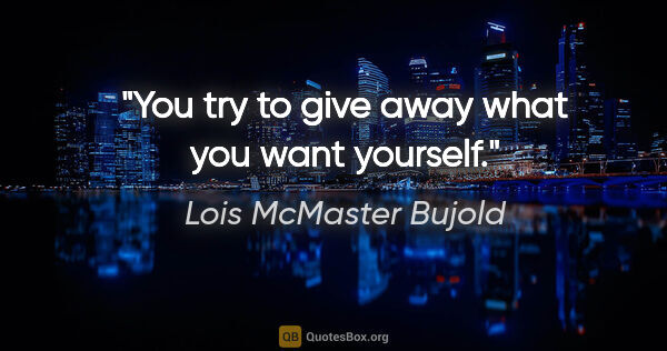 Lois McMaster Bujold quote: "You try to give away what you want yourself."