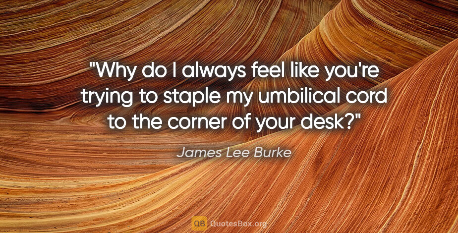 James Lee Burke quote: "Why do I always feel like you're trying to staple my umbilical..."
