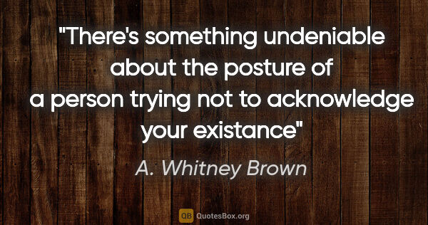 A. Whitney Brown quote: "There's something undeniable about the posture of a person..."