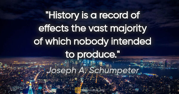Joseph A. Schumpeter quote: "History is a record of "effects" the vast majority of which..."