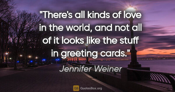 Jennifer Weiner quote: "There's all kinds of love in the world, and not all of it..."