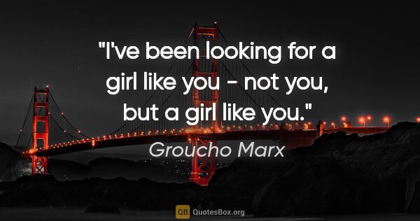 Groucho Marx quote: "I've been looking for a girl like you - not you, but a girl..."
