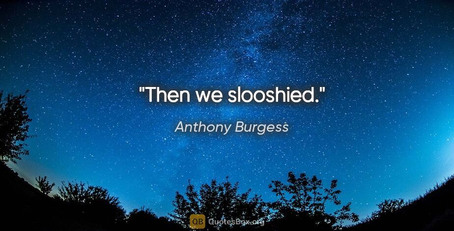 Anthony Burgess quote: "Then we slooshied."