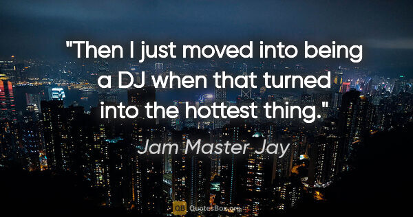 Jam Master Jay quote: "Then I just moved into being a DJ when that turned into the..."