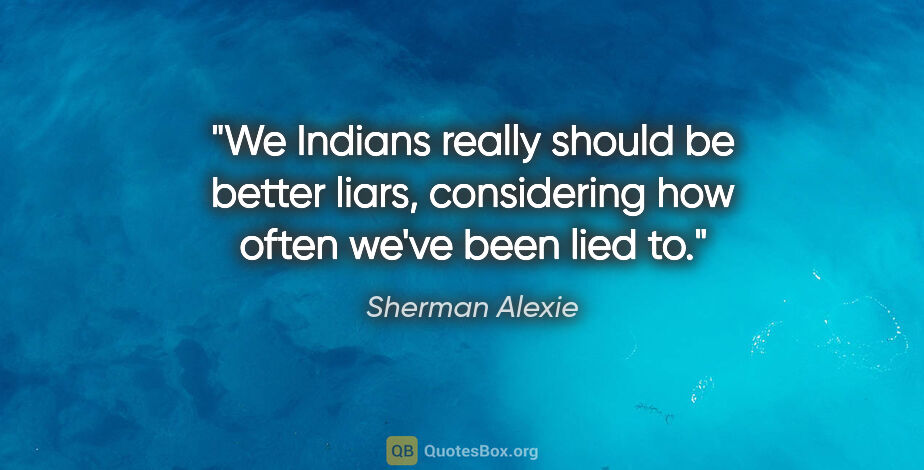 Sherman Alexie quote: "We Indians really should be better liars, considering how..."