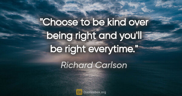 Richard Carlson quote: "Choose to be kind over being right and you'll be right everytime."