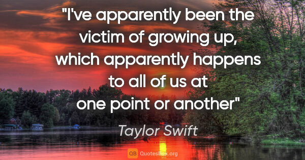 Taylor Swift quote: "I've apparently been the victim of growing up, which..."